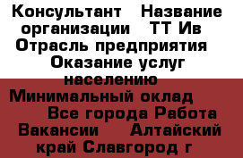 Консультант › Название организации ­ ТТ-Ив › Отрасль предприятия ­ Оказание услуг населению › Минимальный оклад ­ 20 000 - Все города Работа » Вакансии   . Алтайский край,Славгород г.